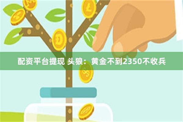 配资平台提现 头狼：黄金不到2350不收兵