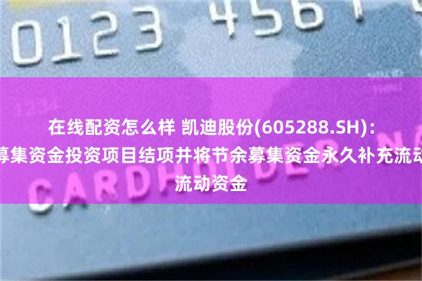 在线配资怎么样 凯迪股份(605288.SH)：拟将募集资金投资项目结项并将节余募集资金永久补充流动资金