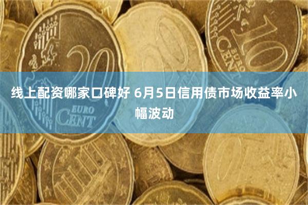 线上配资哪家口碑好 6月5日信用债市场收益率小幅波动