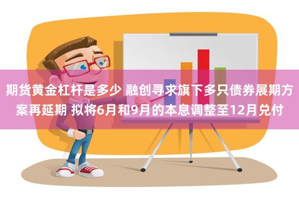 期货黄金杠杆是多少 融创寻求旗下多只债券展期方案再延期 拟将6月和9月的本息调整至12月兑付