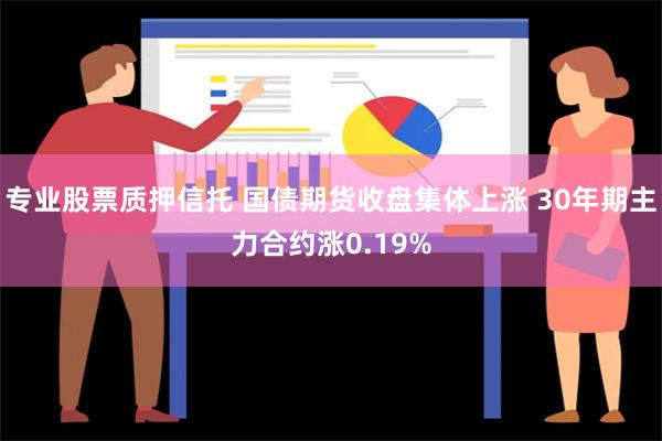 专业股票质押信托 国债期货收盘集体上涨 30年期主力合约涨0.19%