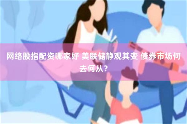 网络股指配资哪家好 美联储静观其变 债券市场何去何从？