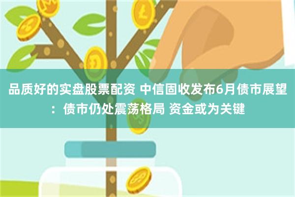 品质好的实盘股票配资 中信固收发布6月债市展望：债市仍处震荡格局 资金或为关键