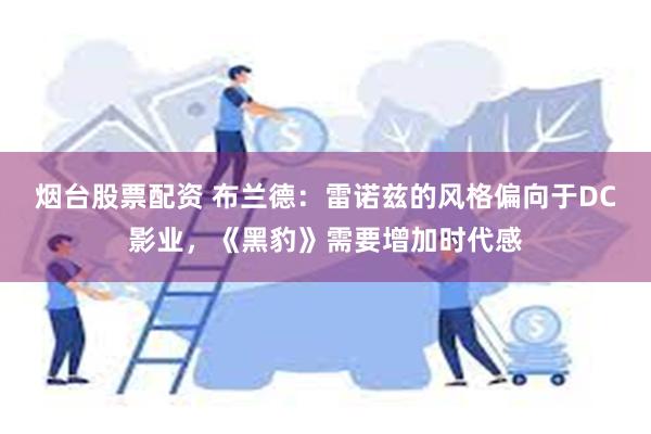 烟台股票配资 布兰德：雷诺兹的风格偏向于DC影业，《黑豹》需要增加时代感