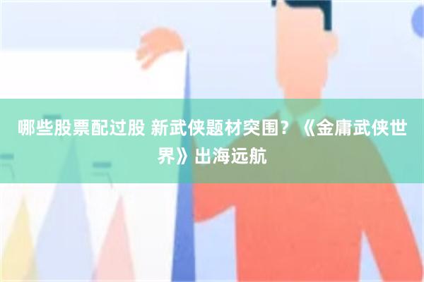 哪些股票配过股 新武侠题材突围？《金庸武侠世界》出海远航