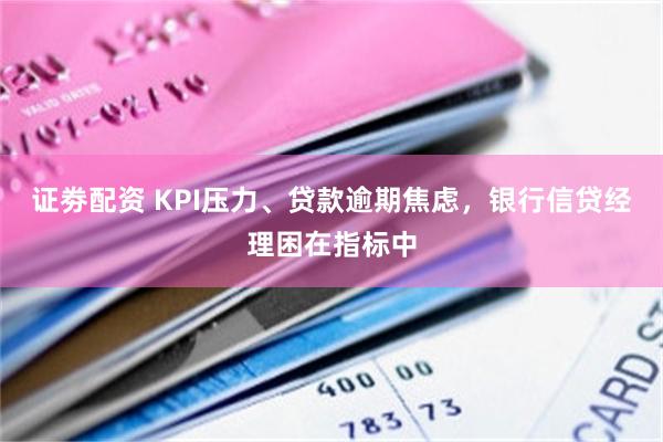 证劵配资 KPI压力、贷款逾期焦虑，银行信贷经理困在指标中