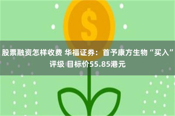 股票融资怎样收费 华福证券：首予康方生物“买入”评级 目标价55.85港元