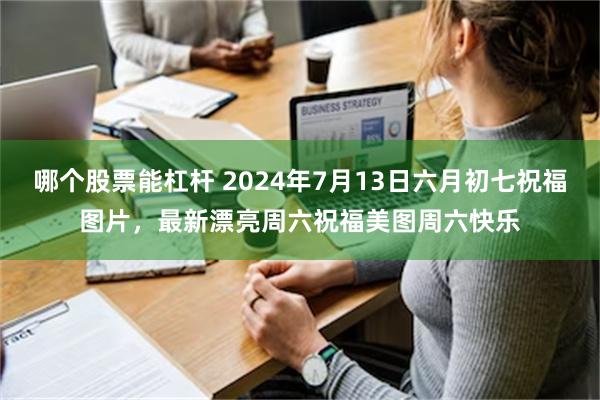 哪个股票能杠杆 2024年7月13日六月初七祝福图片，最新漂亮周六祝福美图周六快乐