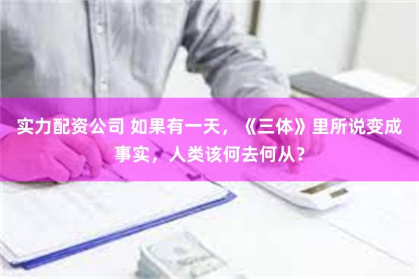 实力配资公司 如果有一天，《三体》里所说变成事实，人类该何去何从？