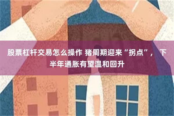 股票杠杆交易怎么操作 猪周期迎来“拐点”， 下半年通胀有望温和回升