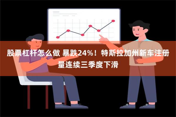 股票杠杆怎么做 暴跌24%！特斯拉加州新车注册量连续三季度下滑