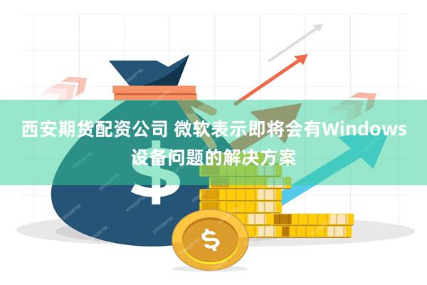 西安期货配资公司 微软表示即将会有Windows设备问题的解决方案