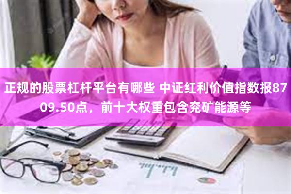 正规的股票杠杆平台有哪些 中证红利价值指数报8709.50点，前十大权重包含兖矿能源等