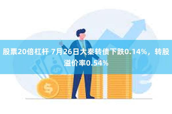 股票20倍杠杆 7月26日大秦转债下跌0.14%，转股溢价率0.54%