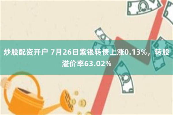 炒股配资开户 7月26日紫银转债上涨0.13%，转股溢价率63.02%