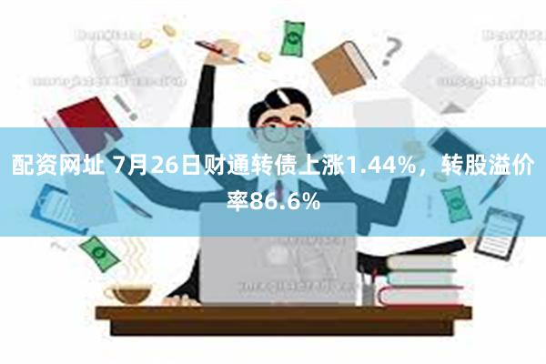 配资网址 7月26日财通转债上涨1.44%，转股溢价率86.6%