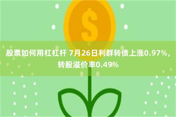 股票如何用杠杠杆 7月26日利群转债上涨0.97%，转股溢价率0.49%