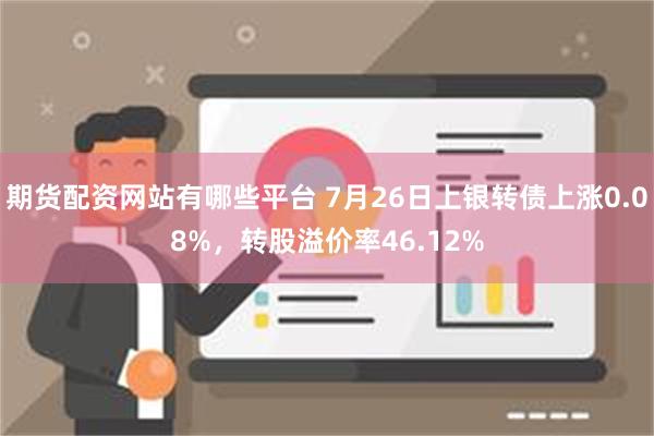 期货配资网站有哪些平台 7月26日上银转债上涨0.08%，转股溢价率46.12%