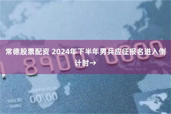 常德股票配资 2024年下半年男兵应征报名进入倒计时→