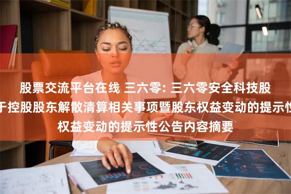 股票交流平台在线 三六零: 三六零安全科技股份有限公司关于控股股东解散清算相关事项暨股东权益变动的提示性公告内容摘要