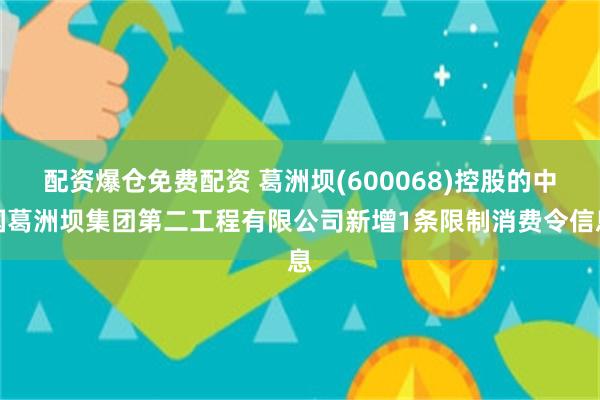 配资爆仓免费配资 葛洲坝(600068)控股的中国葛洲坝集团第二工程有限公司新增1条限制消费令信息