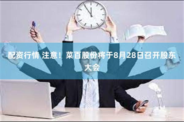 配资行情 注意！菜百股份将于8月28日召开股东大会