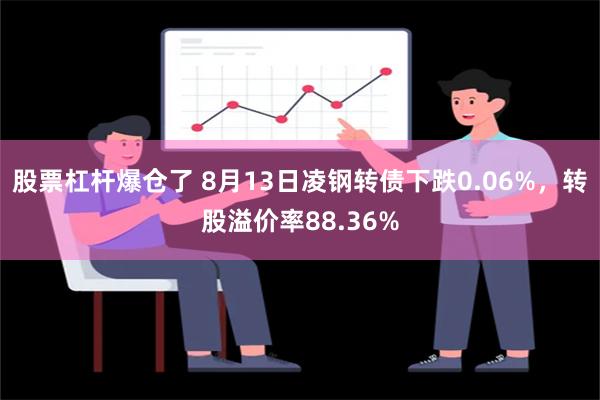 股票杠杆爆仓了 8月13日凌钢转债下跌0.06%，转股溢价率88.36%