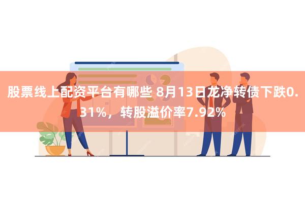 股票线上配资平台有哪些 8月13日龙净转债下跌0.31%，转股溢价率7.92%