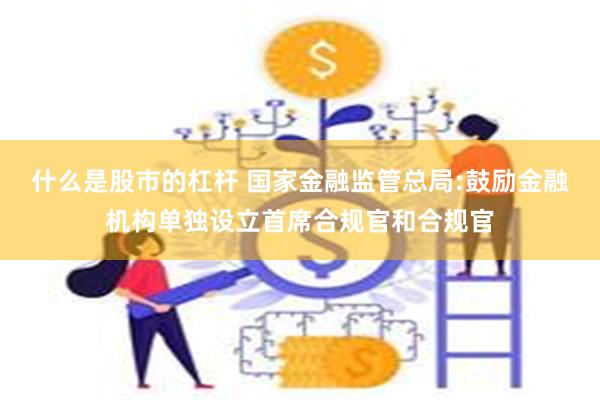 什么是股市的杠杆 国家金融监管总局:鼓励金融机构单独设立首席合规官和合规官