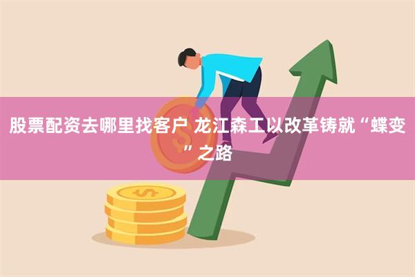 股票配资去哪里找客户 龙江森工以改革铸就“蝶变”之路