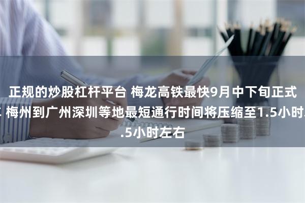 正规的炒股杠杆平台 梅龙高铁最快9月中下旬正式通车 梅州到广