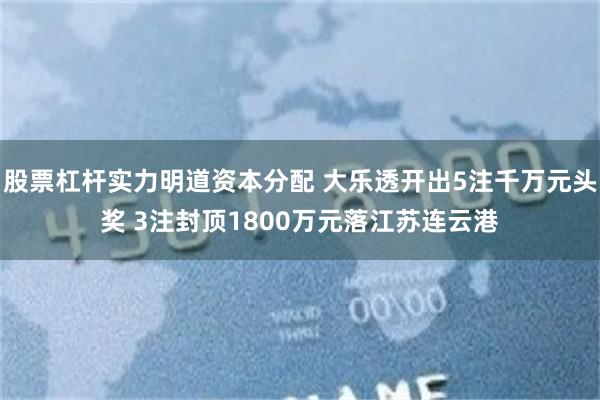 股票杠杆实力明道资本分配 大乐透开出5注千万元头奖 3注封顶1800万元落江苏连云港