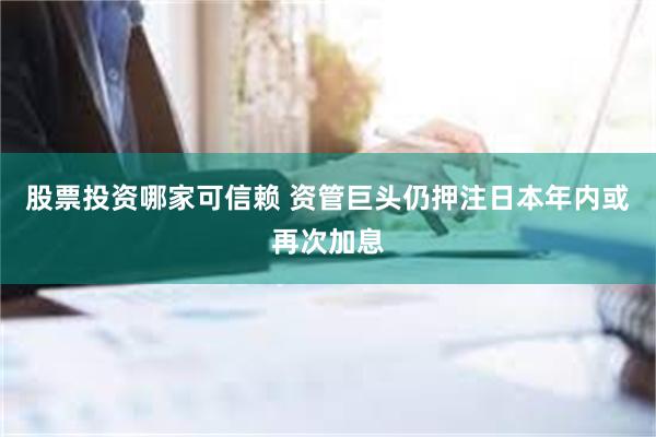 股票投资哪家可信赖 资管巨头仍押注日本年内或再次加息