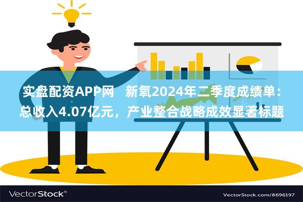 实盘配资APP网   新氧2024年二季度成绩单：总收入4.07亿元，产业整合战略成效显著标题