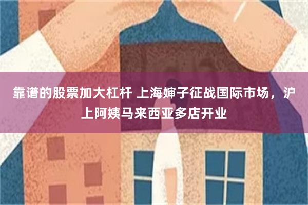 靠谱的股票加大杠杆 上海婶子征战国际市场，沪上阿姨马来西亚多店开业