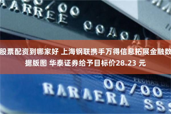 股票配资到哪家好 上海钢联携手万得信息拓展金融数据版图 华泰证券给予目标价28.23 元