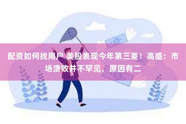 配资如何找用户 美股表现今年第三差！高盛：市场溃败并不罕见，原因有二