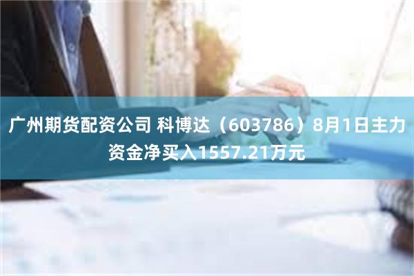 广州期货配资公司 科博达（603786）8月1日主力资金净买入1557.21万元