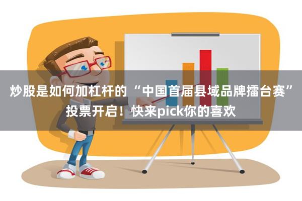 炒股是如何加杠杆的 “中国首届县域品牌擂台赛”投票开启！快来pick你的喜欢