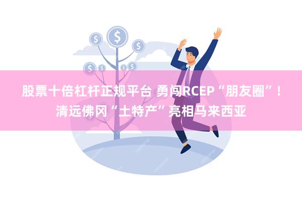 股票十倍杠杆正规平台 勇闯RCEP“朋友圈”！清远佛冈“土特