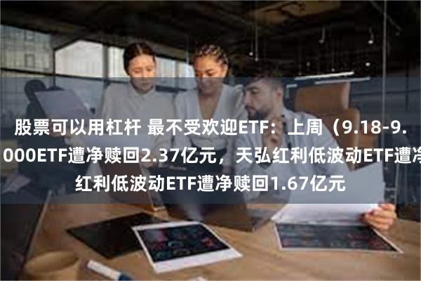 股票可以用杠杆 最不受欢迎ETF：上周（9.18-9.20）富国中证1000ETF遭净赎回2.37亿元，天弘红利低波动ETF遭净赎回1.67亿元