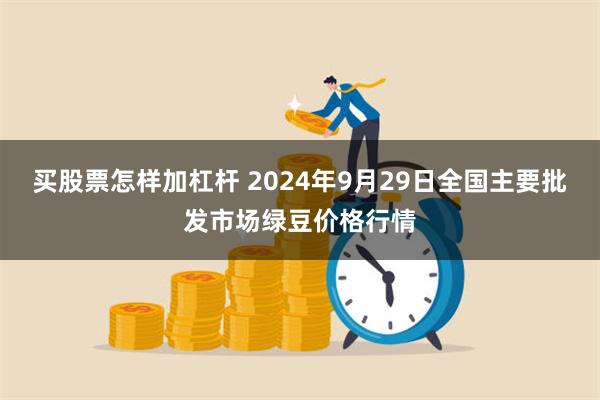 买股票怎样加杠杆 2024年9月29日全国主要批发市场绿豆价格行情