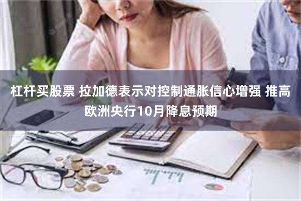 杠杆买股票 拉加德表示对控制通胀信心增强 推高欧洲央行10月降息预期