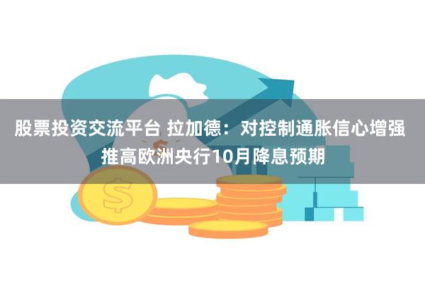 股票投资交流平台 拉加德：对控制通胀信心增强 推高欧洲央行10月降息预期