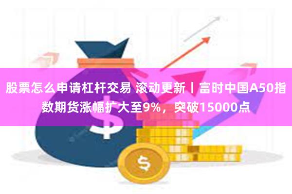 股票怎么申请杠杆交易 滚动更新丨富时中国A50指数期货涨幅扩大至9%，突破15000点