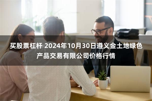 买股票杠杆 2024年10月30日遵义金土地绿色产品交易有限