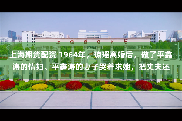 上海期货配资 1964年，琼瑶离婚后，做了平鑫涛的情妇。平鑫涛的妻子哭着求她，把丈夫还