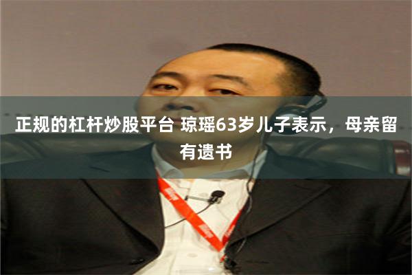 正规的杠杆炒股平台 琼瑶63岁儿子表示，母亲留有遗书