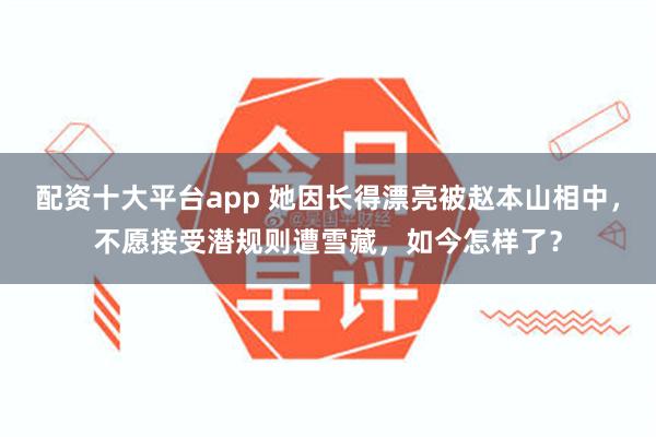 配资十大平台app 她因长得漂亮被赵本山相中，不愿接受潜规则遭雪藏，如今怎样了？