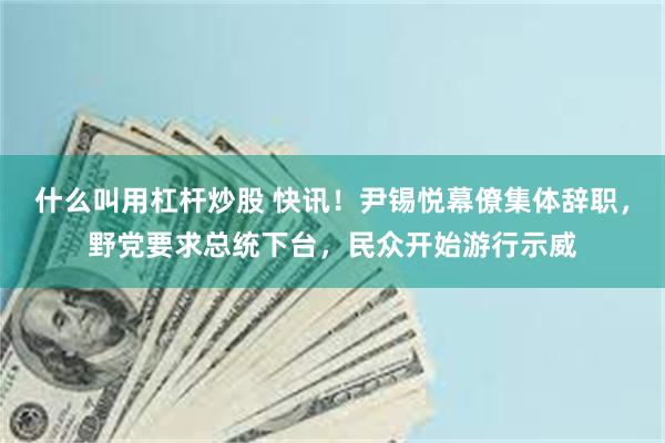 什么叫用杠杆炒股 快讯！尹锡悦幕僚集体辞职，野党要求总统下台，民众开始游行示威